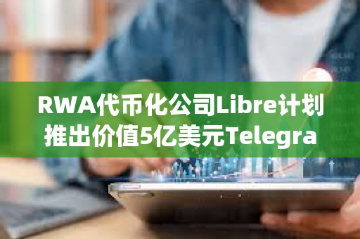 RWA代幣化公司Libre計劃推出價值5億美元Telegram債券基金($TBF)