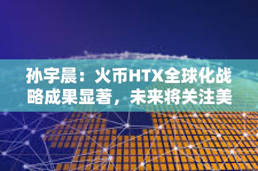 孫宇晨：火幣HTX全球化戰(zhàn)略成果顯著，未來將關(guān)注美國市場