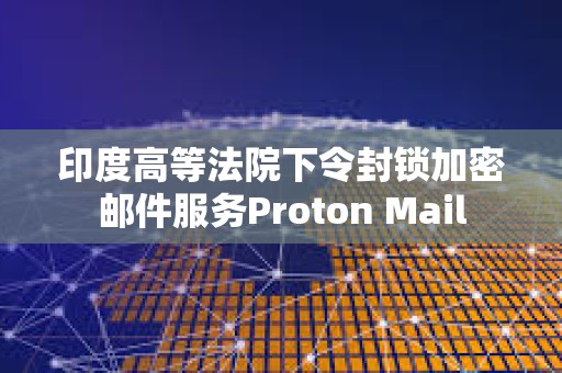 印度高等法院下令封鎖加密郵件服務(wù)Proton Mail