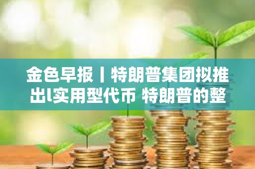 金色早報丨特朗普集團擬推出l實用型代幣 特朗普的整體支持率穩(wěn)定在42%