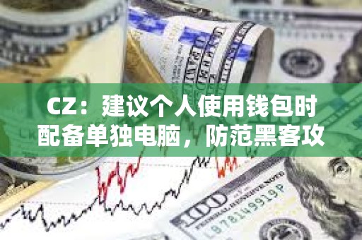 CZ：建議個人使用錢包時配備單獨電腦，防范黑客攻擊帶來的巨大損失