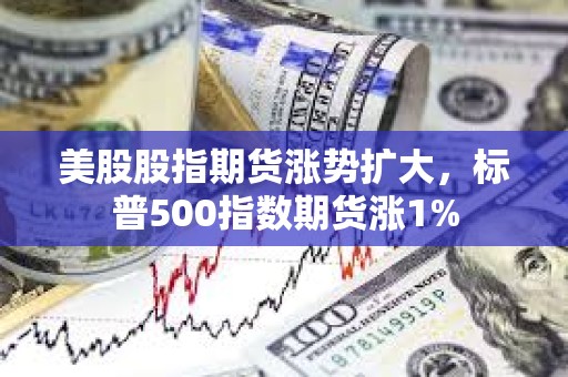 美股股指期貨漲勢擴大，標普500指數期貨漲1%