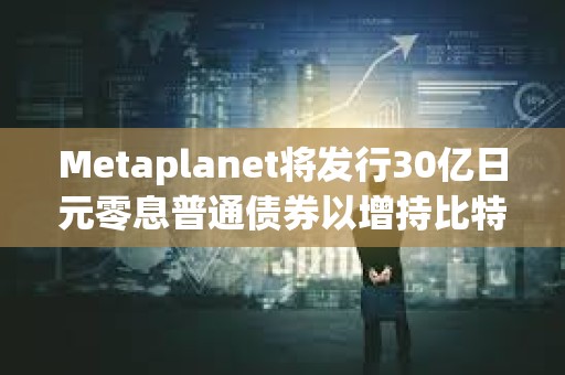 Metaplanet將發行30億日元零息普通債券以增持比特幣