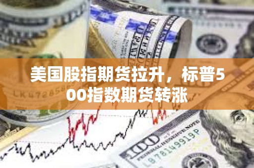 美國股指期貨拉升，標普500指數期貨轉漲