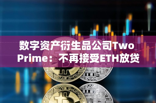 數字資產衍生品公司Two Prime：不再接受ETH放貸，僅專注于BTC