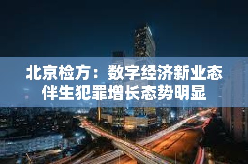 北京檢方：數(shù)字經(jīng)濟(jì)新業(yè)態(tài)伴生犯罪增長態(tài)勢明顯