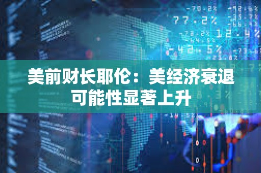 美前財(cái)長耶倫：美經(jīng)濟(jì)衰退可能性顯著上升