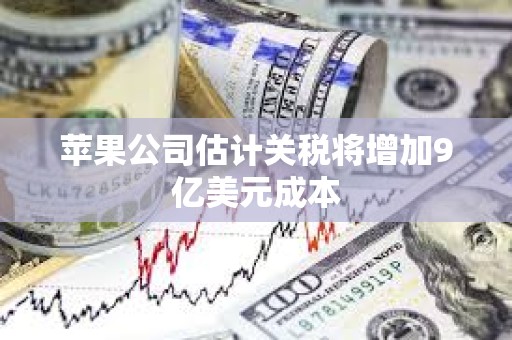 蘋果公司估計(jì)關(guān)稅將增加9億美元成本