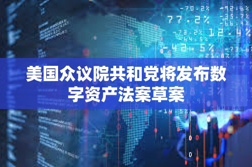 美國眾議院共和黨將發(fā)布數(shù)字資產(chǎn)法案草案