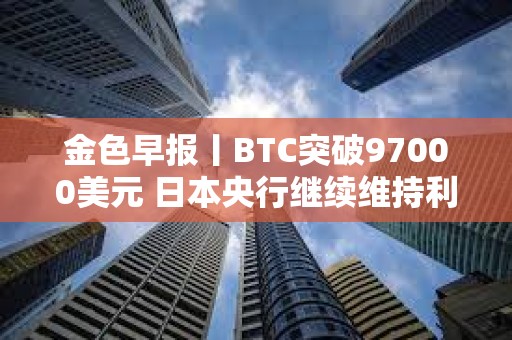 金色早報(bào)丨BTC突破97000美元 日本央行繼續(xù)維持利率不變
