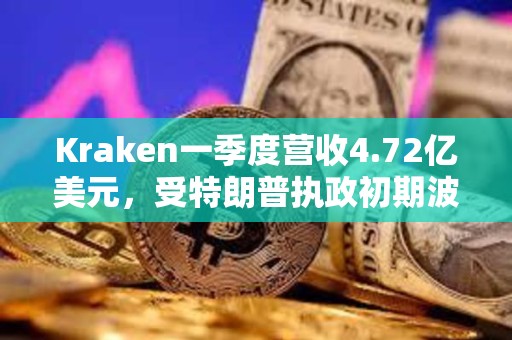 Kraken一季度營收4.72億美元，受特朗普執(zhí)政初期波動(dòng)推動(dòng)