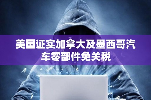 美國證實(shí)加拿大及墨西哥汽車零部件免關(guān)稅