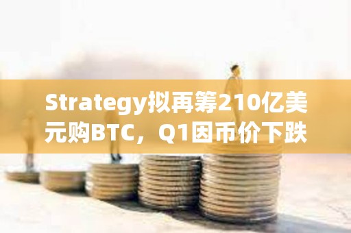 Strategy擬再籌210億美元購BTC，Q1因幣價下跌虧損42億美元