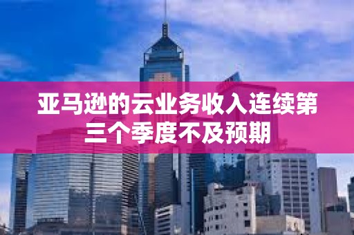 亞馬遜的云業務收入連續第三個季度不及預期