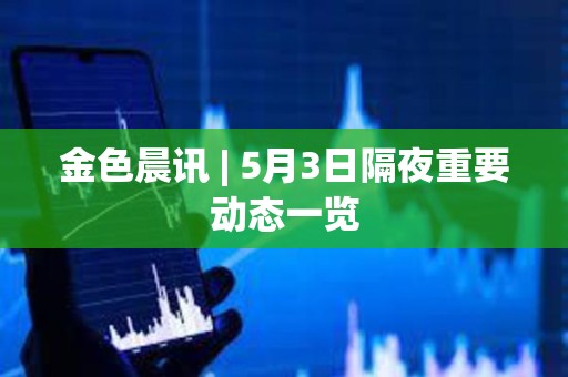 金色晨訊 | 5月3日隔夜重要動態一覽