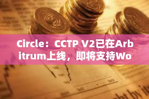 Circle：CCTP V2已在Arbitrum上線，即將支持World Chain