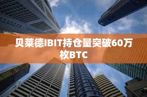 貝萊德IBIT持倉量突破60萬枚BTC