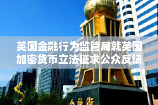 英國金融行為監管局就英國加密貨幣立法征求公眾反饋