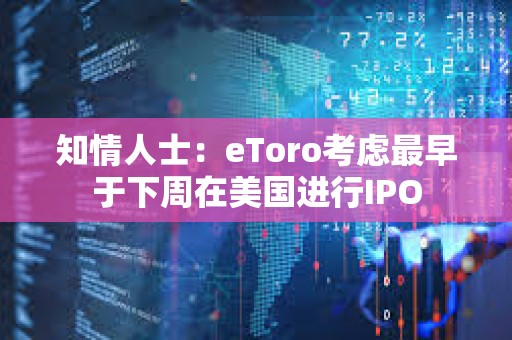 知情人士：eToro考慮最早于下周在美國進行IPO