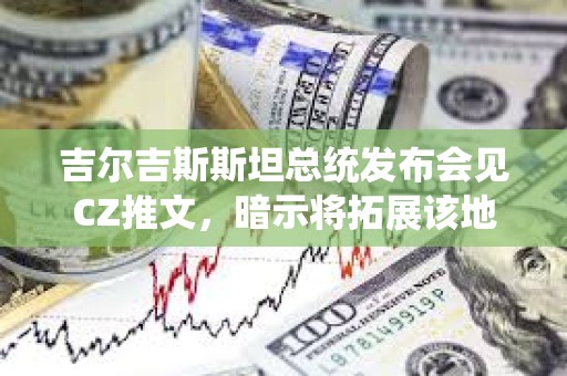 吉爾吉斯斯坦總統發布會見CZ推文，暗示將拓展該地區加密業務發展