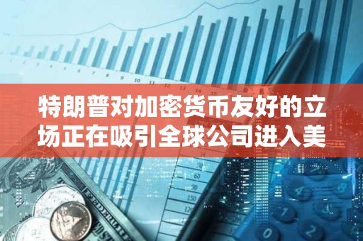 特朗普對加密貨幣友好的立場正在吸引全球公司進入美國市場