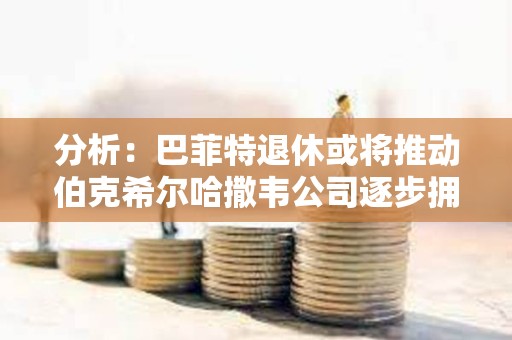 分析：巴菲特退休或將推動伯克希爾哈撒韋公司逐步擁抱BTC