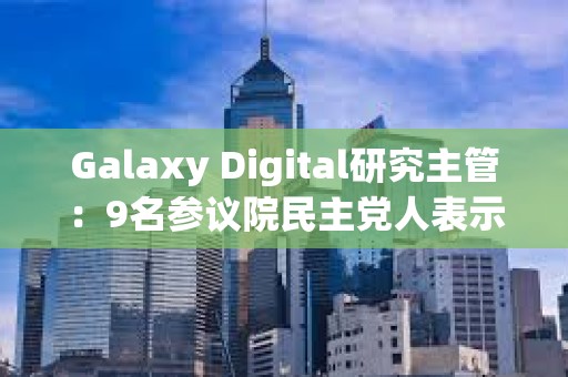 Galaxy Digital研究主管：9名參議院民主黨人表示反對當前版本的《GENIUS法案》