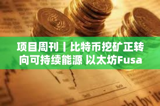 項目周刊丨比特幣挖礦正轉向可持續能源 以太坊Fusaka硬分叉預計于2025年末進行