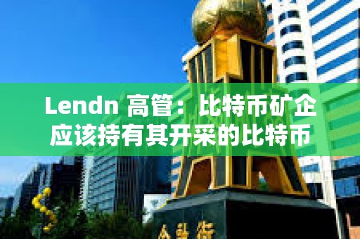 Lendn 高管：比特幣礦企應該持有其開采的比特幣