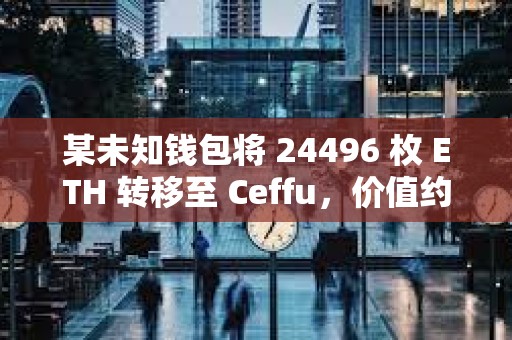 某未知錢包將 24496 枚 ETH 轉移至 Ceffu，價值約 6382 萬美元