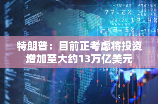 特朗普：目前正考慮將投資增加至大約13萬億美元