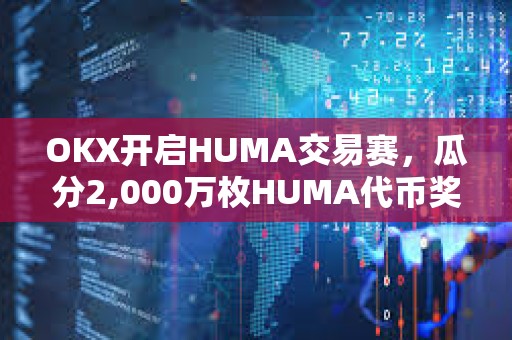 OKX開啟HUMA交易賽，瓜分2,000萬枚HUMA代幣獎勵