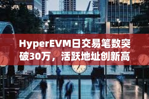 HyperEVM日交易筆數突破30萬，活躍地址創新高
