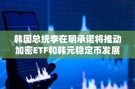 韓國總統(tǒng)李在明承諾將推動加密ETF和韓元穩(wěn)定幣發(fā)展