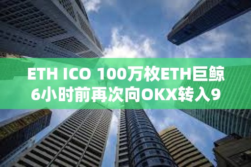 ETH ICO 100萬枚ETH巨鯨6小時前再次向OKX轉入996枚ETH