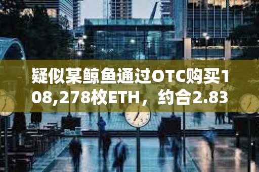 疑似某鯨魚通過OTC購買108,278枚ETH，約合2.83億美元