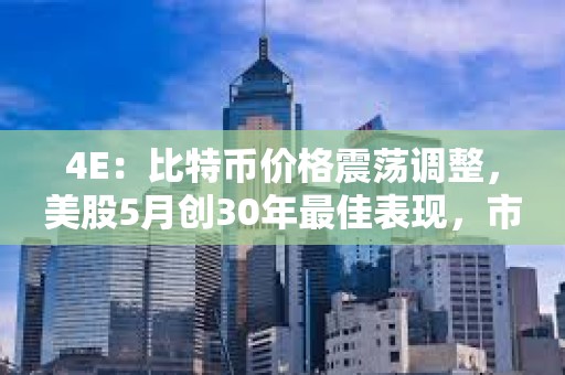 4E：比特幣價格震蕩調整，美股5月創30年最佳表現，市場喜憂參半