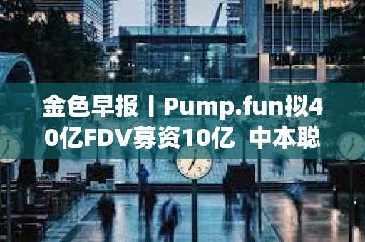 金色早報丨Pump.fun擬40億FDV募資10億  中本聰凈資產超越比爾·蓋茨