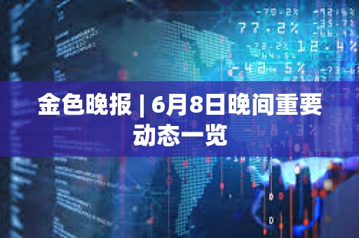 金色晚報 | 6月8日晚間重要動態一覽