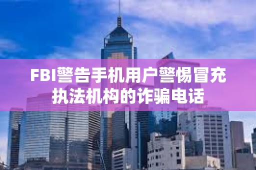 FBI警告手機用戶警惕冒充執法機構的詐騙電話