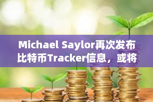 Michael Saylor再次發布比特幣Tracker信息，或將披露增持數據