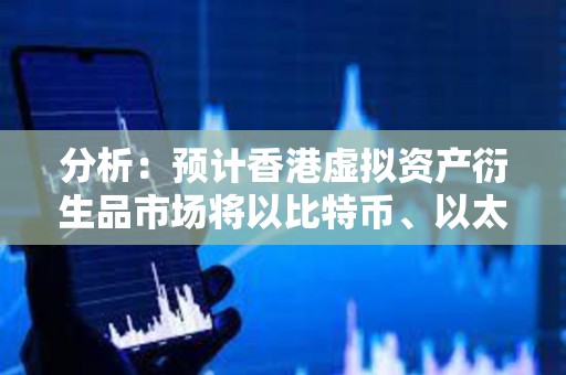 分析：預計香港虛擬資產衍生品市場將以比特幣、以太坊等的永續合約等為試點