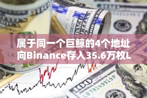 屬于同一個巨鯨的4個地址向Binance存入35.6萬枚LINK