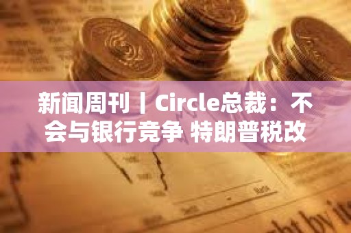 新聞周刊丨Circle總裁：不會與銀行競爭 特朗普稅改案有望過關