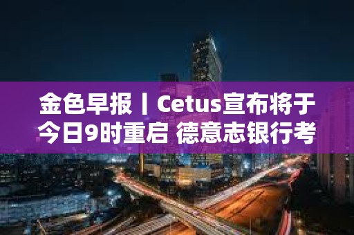 金色早報丨Cetus宣布將于今日9時重啟 德意志銀行考慮發行自己的加密穩定幣
