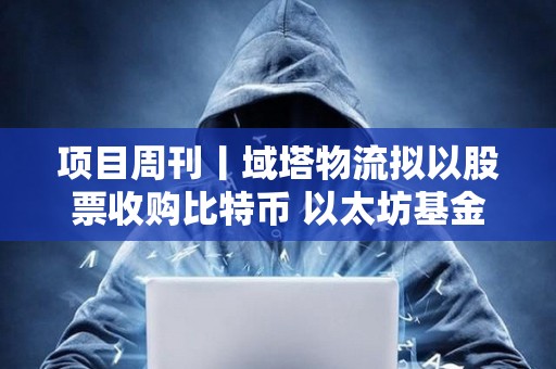 項目周刊丨域塔物流擬以股票收購比特幣 以太坊基金會發布新財政政策