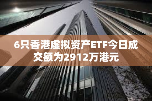 6只香港虛擬資產ETF今日成交額為2912萬港元