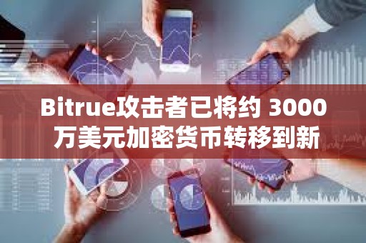 Bitrue攻擊者已將約 3000 萬美元加密貨幣轉移到新地址