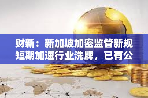 財新：新加坡加密監管新規短期加速行業洗牌，已有公司無法繼續運營