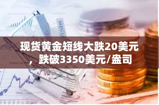 現貨黃金短線大跌20美元，跌破3350美元/盎司